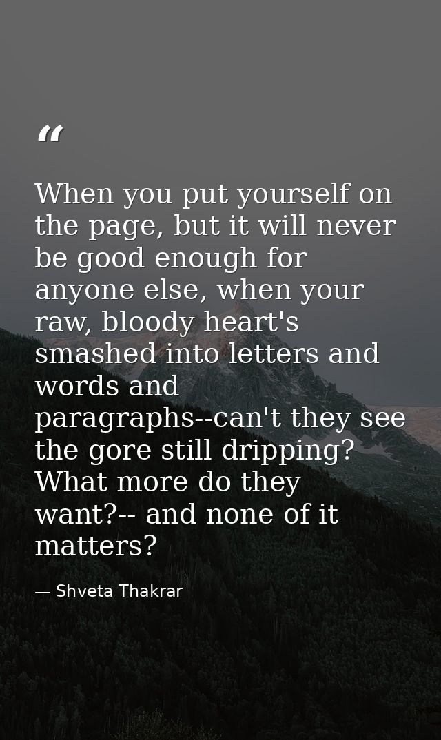 When you put yourself on the page, but it will never be good enough for anyone else, when your raw, bloody heart's smash — Shveta Thakrar