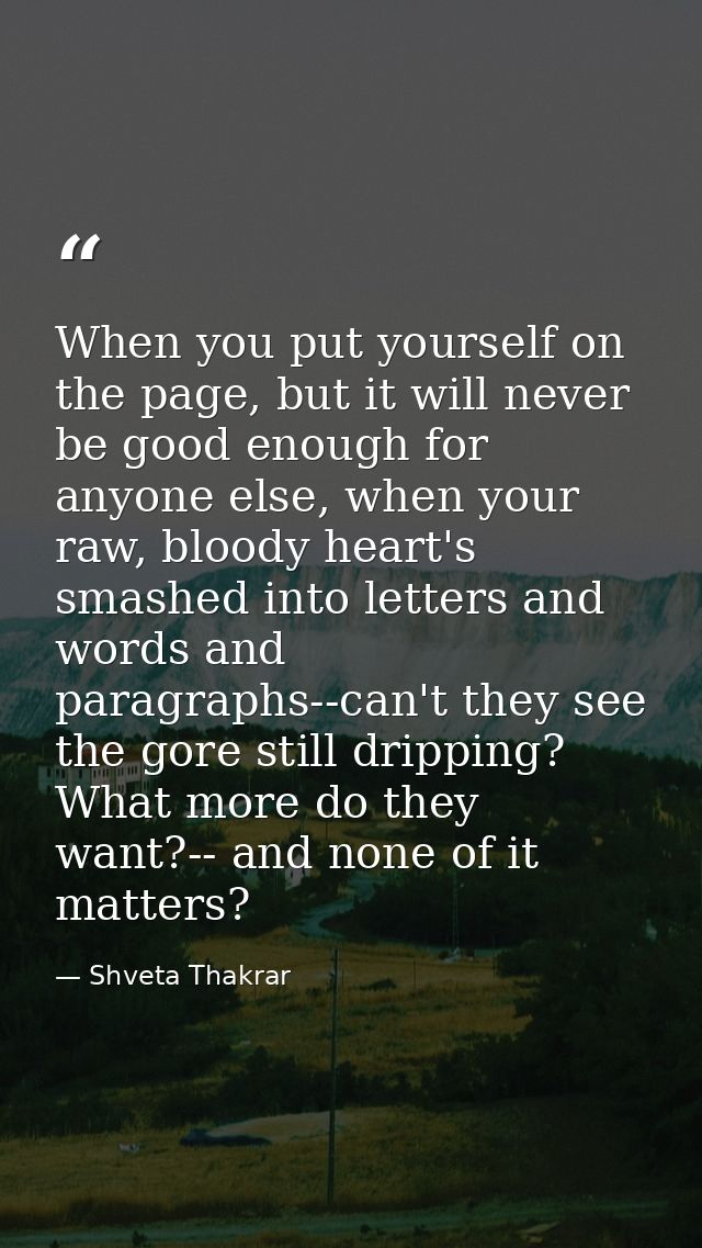 When you put yourself on the page, but it will never be good enough for anyone else, when your raw, bloody heart's smash — Shveta Thakrar