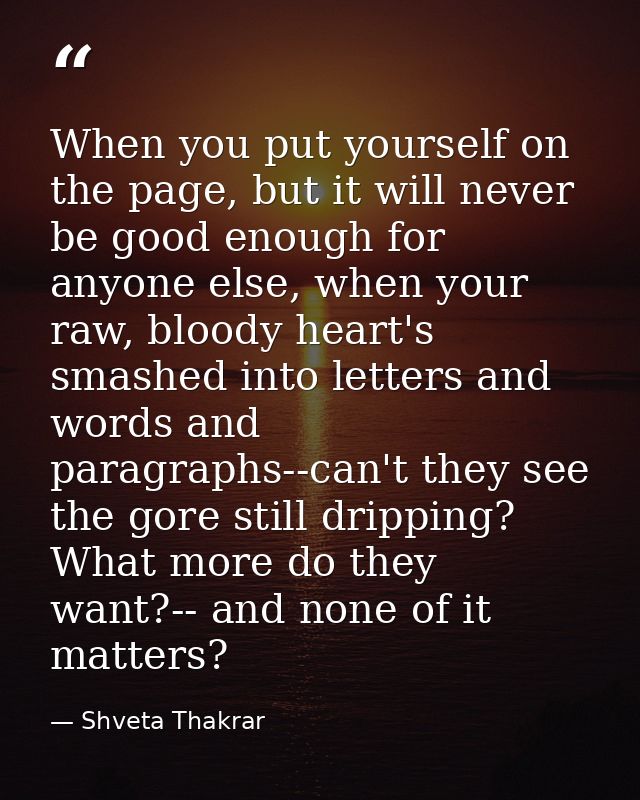 When you put yourself on the page, but it will never be good enough for anyone else, when your raw, bloody heart's smash — Shveta Thakrar