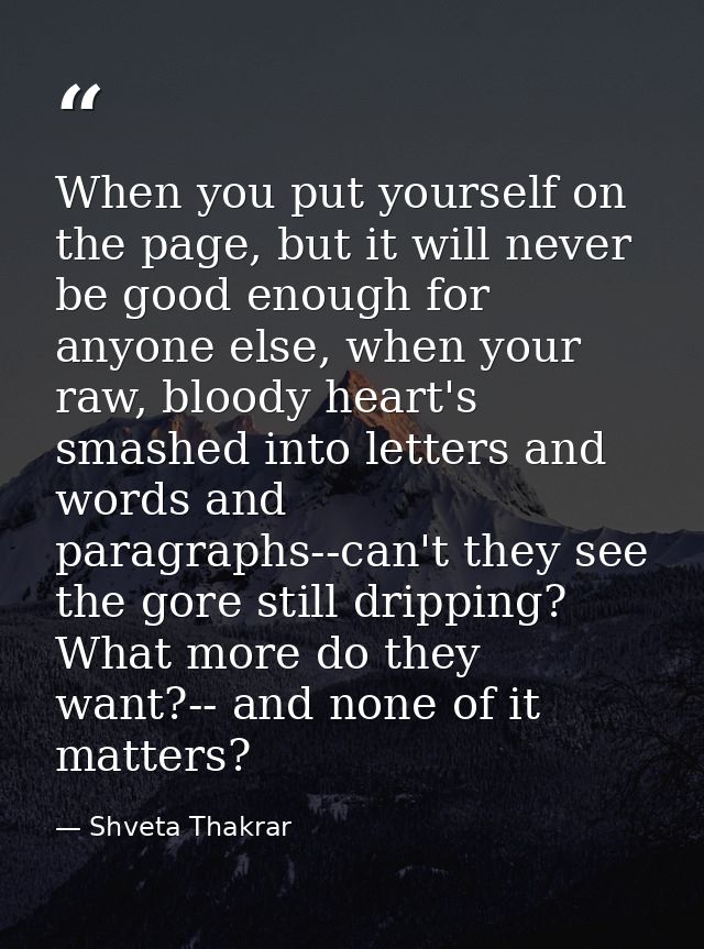 When you put yourself on the page, but it will never be good enough for anyone else, when your raw, bloody heart's smash — Shveta Thakrar