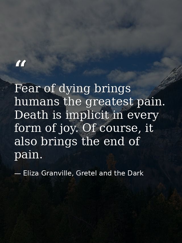 Fear of dying brings humans the greatest pain. Death is implicit in every form of joy. Of course, it also brings the end — Eliza Granville, Gretel and the Dark
