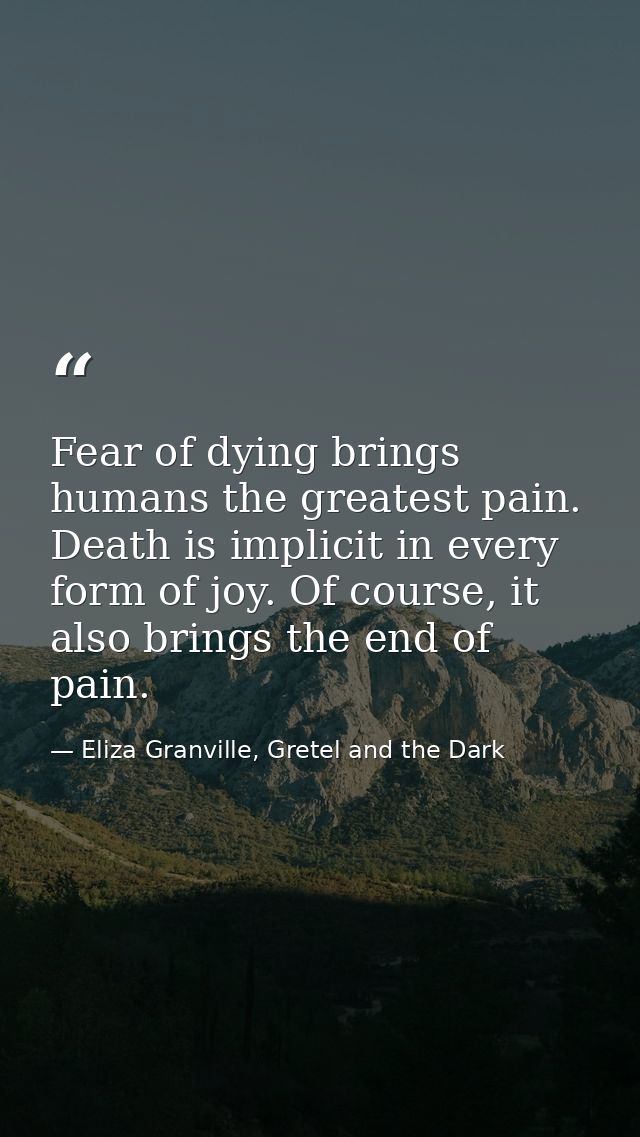 Fear of dying brings humans the greatest pain. Death is implicit in every form of joy. Of course, it also brings the end — Eliza Granville, Gretel and the Dark