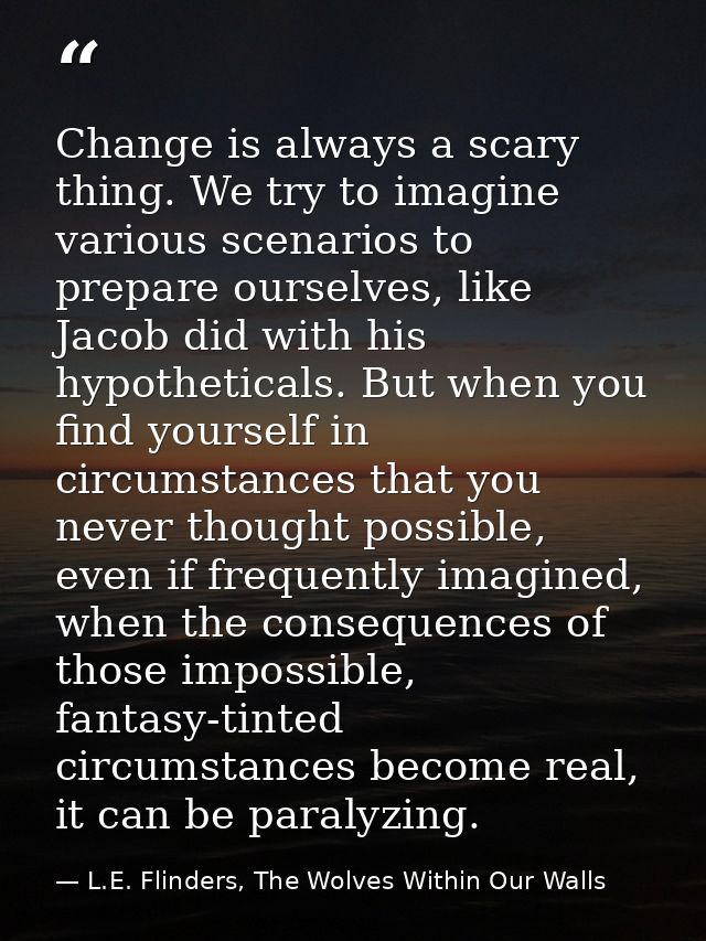 Change is always a scary thing. We try to imagine various scenarios to prepare ourselves, like Jacob did with his hypoth — L.E. Flinders, The Wolves Within Our Walls