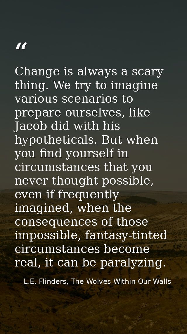 Change is always a scary thing. We try to imagine various scenarios to prepare ourselves, like Jacob did with his hypoth — L.E. Flinders, The Wolves Within Our Walls