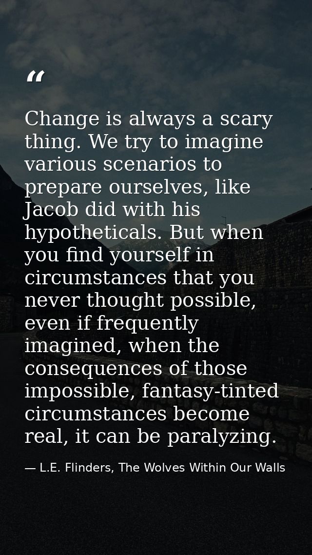 Change is always a scary thing. We try to imagine various scenarios to prepare ourselves, like Jacob did with his hypoth — L.E. Flinders, The Wolves Within Our Walls