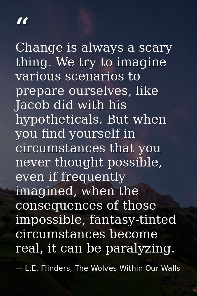 Change is always a scary thing. We try to imagine various scenarios to prepare ourselves, like Jacob did with his hypoth — L.E. Flinders, The Wolves Within Our Walls