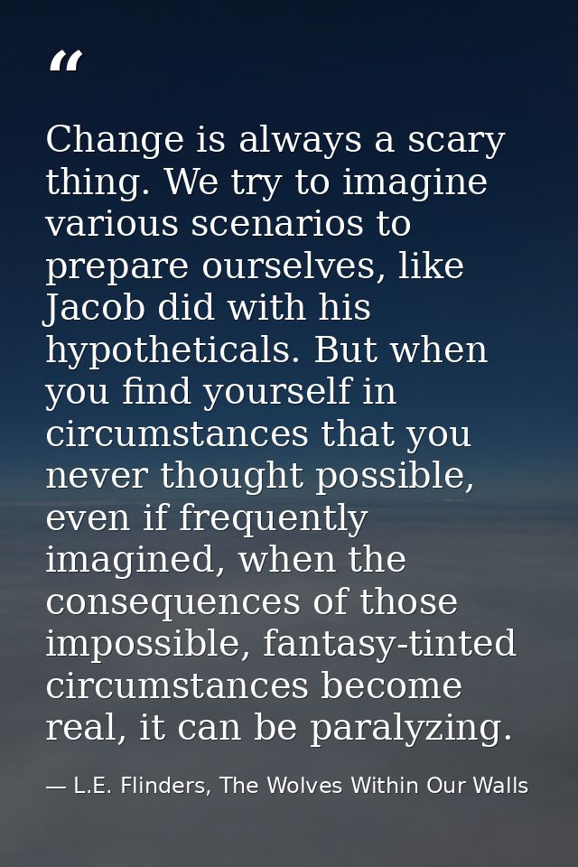 Change is always a scary thing. We try to imagine various scenarios to prepare ourselves, like Jacob did with his hypoth — L.E. Flinders, The Wolves Within Our Walls