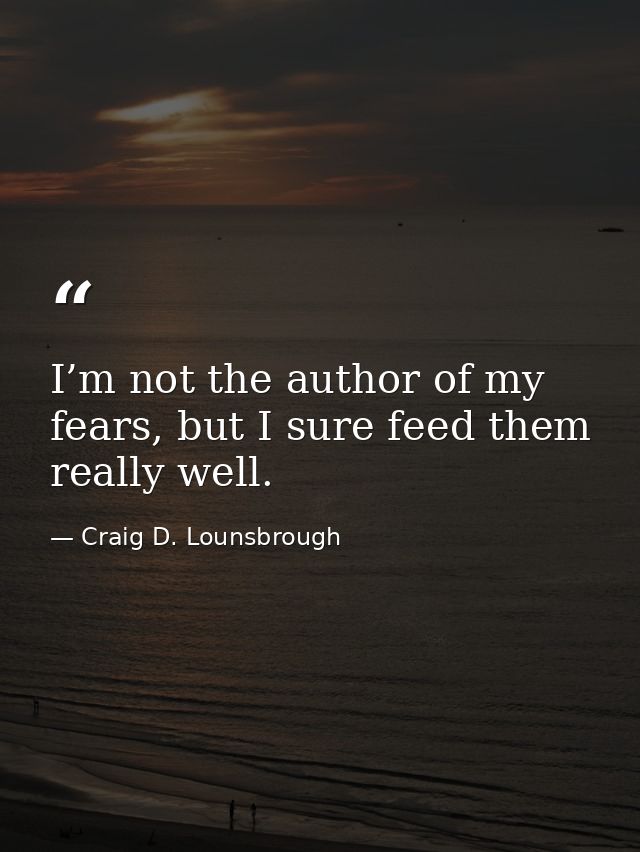 I’m not the author of my fears, but I sure feed them really well. — Craig D. Lounsbrough
