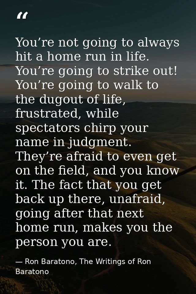 You’re not going to always hit a home run in life. You’re going to strike out! You’re going to walk to the dugout of lif — Ron Baratono, The Writings of Ron Baratono