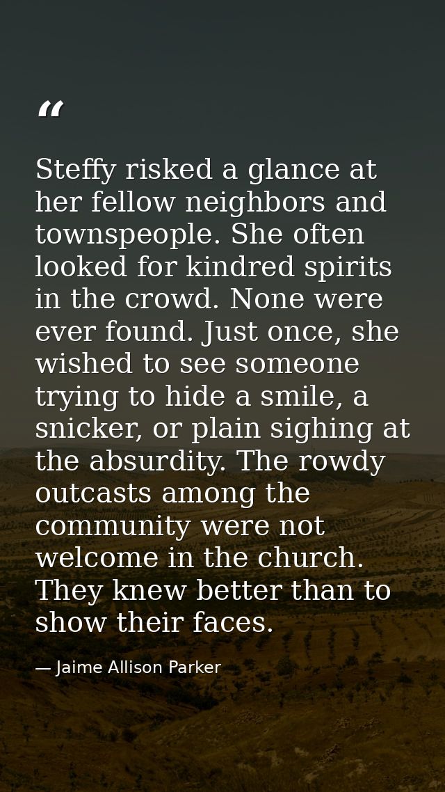 Steffy risked a glance at her fellow neighbors and townspeople. She often looked for kindred spirits in the crowd. None  — Jaime Allison Parker