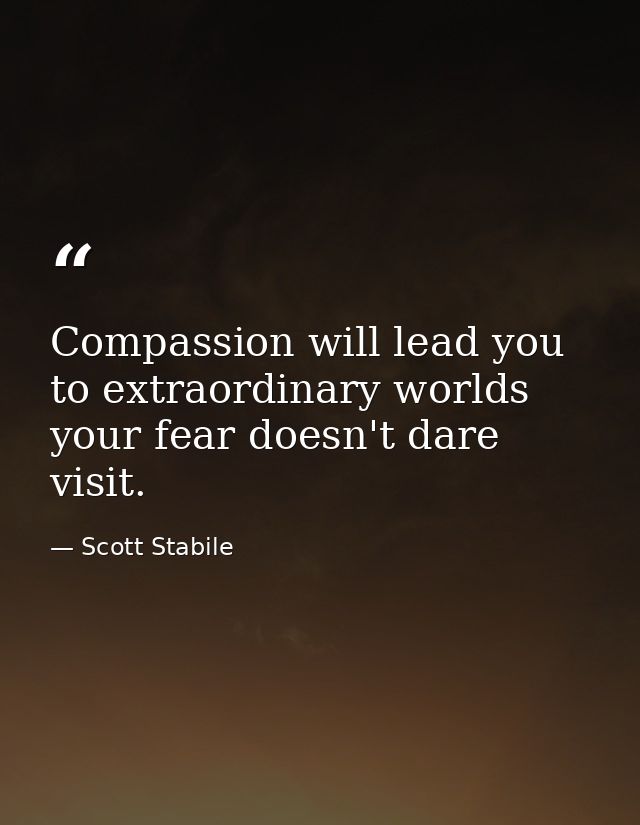 Compassion will lead you to extraordinary worlds your fear doesn't dare visit. — Scott Stabile