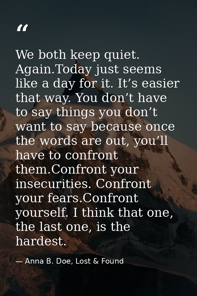 We both keep quiet. Again.Today just seems like a day for it. It’s easier that way. You don’t have to say things you don — Anna B. Doe, Lost & Found