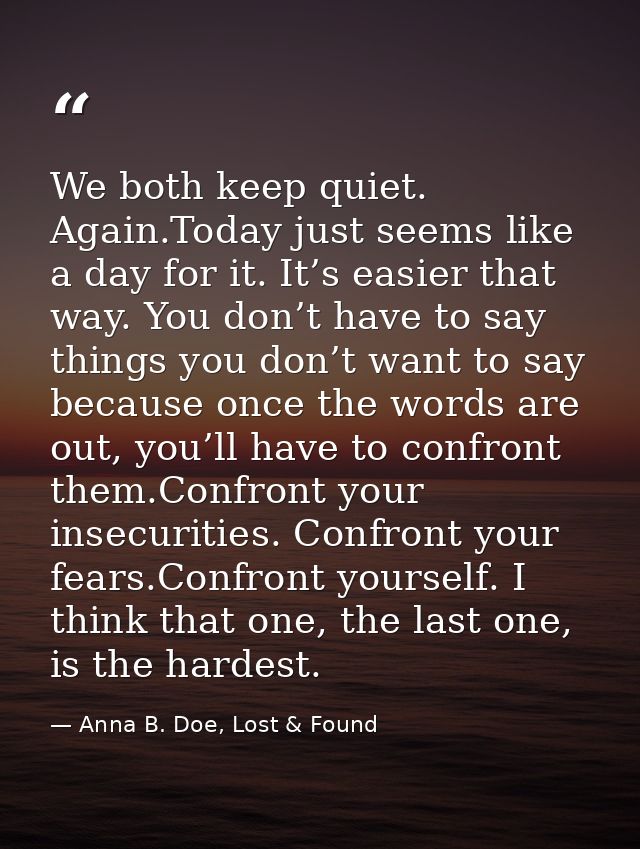 We both keep quiet. Again.Today just seems like a day for it. It’s easier that way. You don’t have to say things you don — Anna B. Doe, Lost & Found