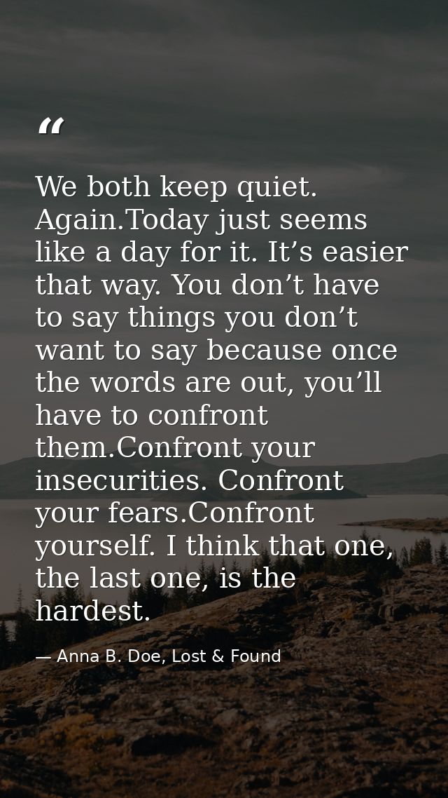 We both keep quiet. Again.Today just seems like a day for it. It’s easier that way. You don’t have to say things you don — Anna B. Doe, Lost & Found