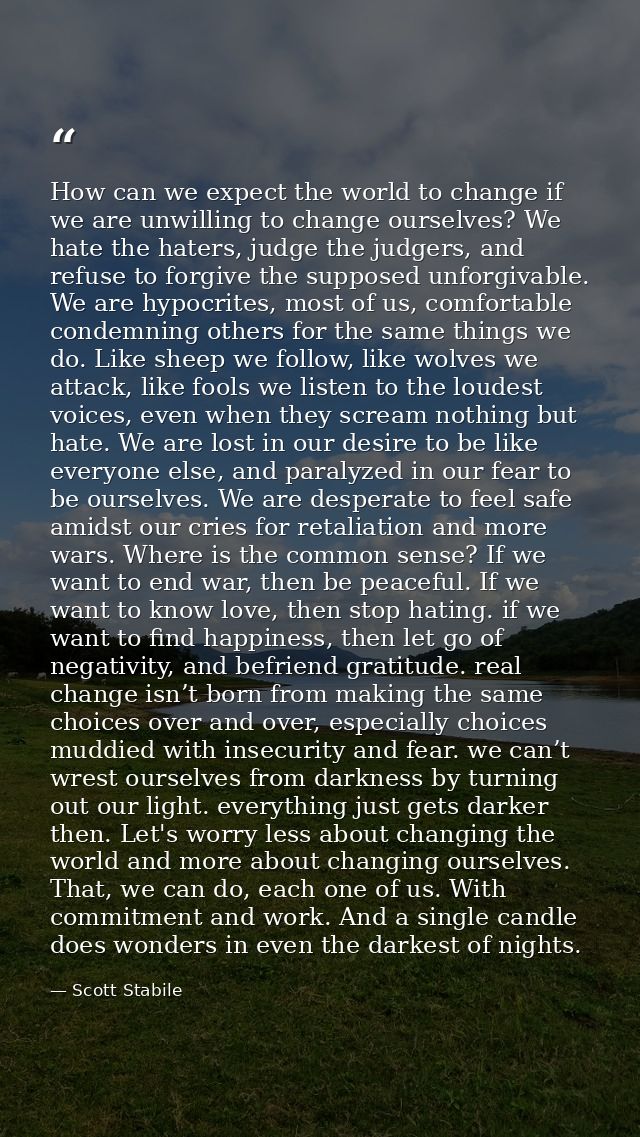 How can we expect the world to change if we are unwilling to change ourselves? We hate the haters, judge the judgers, an — Scott Stabile