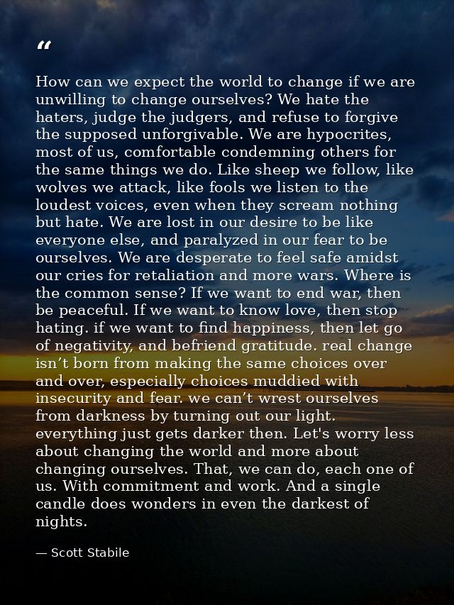 How can we expect the world to change if we are unwilling to change ourselves? We hate the haters, judge the judgers, an — Scott Stabile