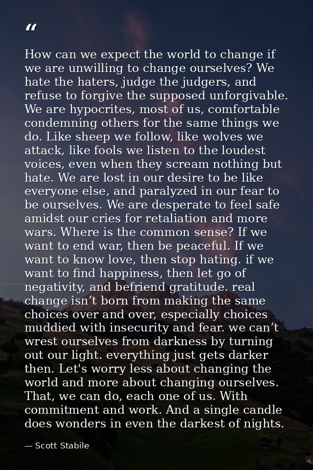 How can we expect the world to change if we are unwilling to change ourselves? We hate the haters, judge the judgers, an — Scott Stabile