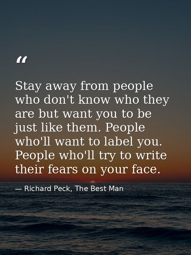 Stay away from people who don't know who they are but want you to be just like them. People who'll want to label you. Pe — Richard Peck, The Best Man