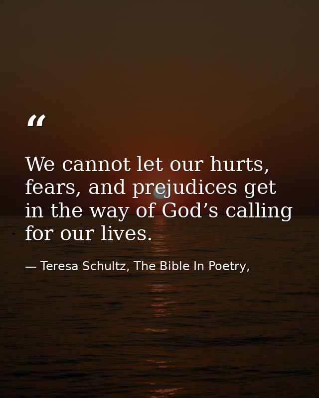We cannot let our hurts, fears, and prejudices get in the way of God’s calling for our lives. — Teresa Schultz, The Bible In Poetry,