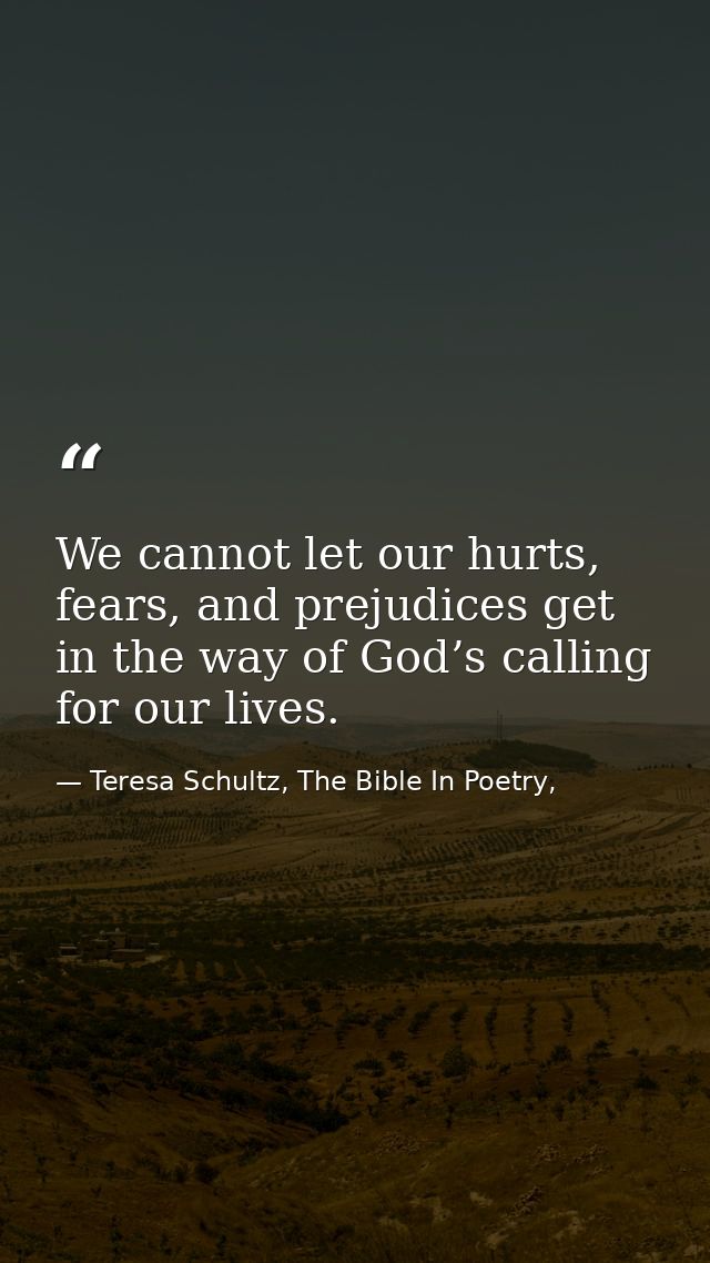 We cannot let our hurts, fears, and prejudices get in the way of God’s calling for our lives. — Teresa Schultz, The Bible In Poetry,