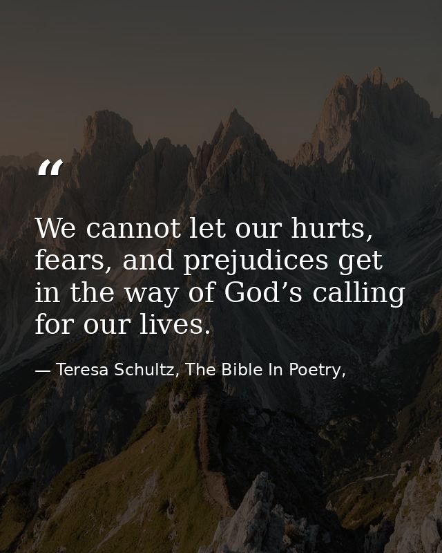 We cannot let our hurts, fears, and prejudices get in the way of God’s calling for our lives. — Teresa Schultz, The Bible In Poetry,
