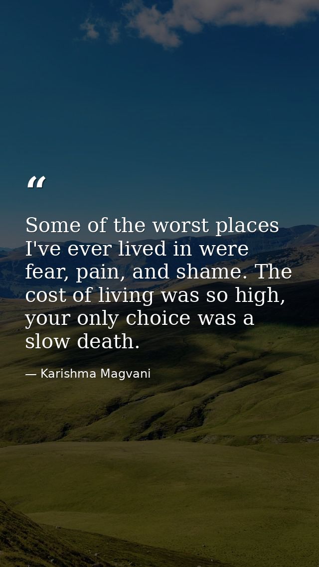 Some of the worst places I've ever lived in were fear, pain, and shame. The cost of living was so high, your only choice — Karishma Magvani