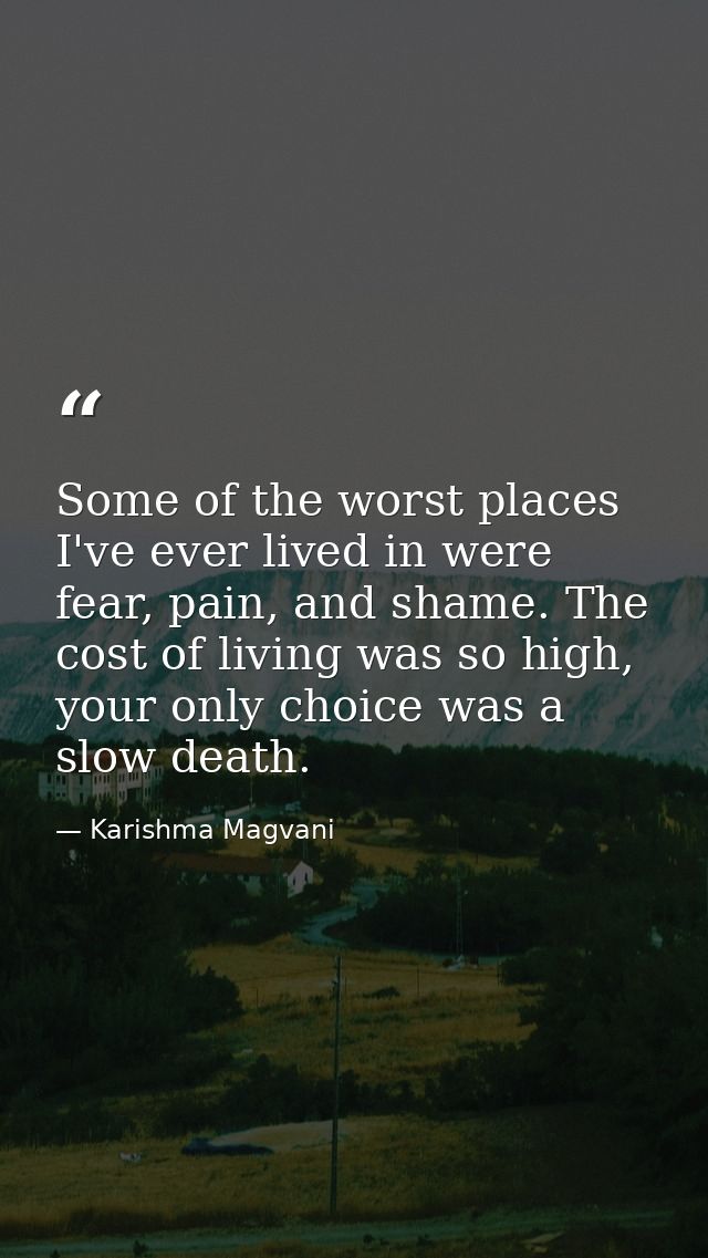Some of the worst places I've ever lived in were fear, pain, and shame. The cost of living was so high, your only choice — Karishma Magvani