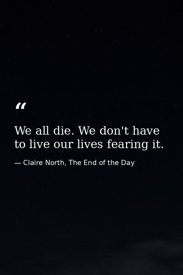We all die. We don't have to live our lives fearing it. — Claire North, The End of the Day
