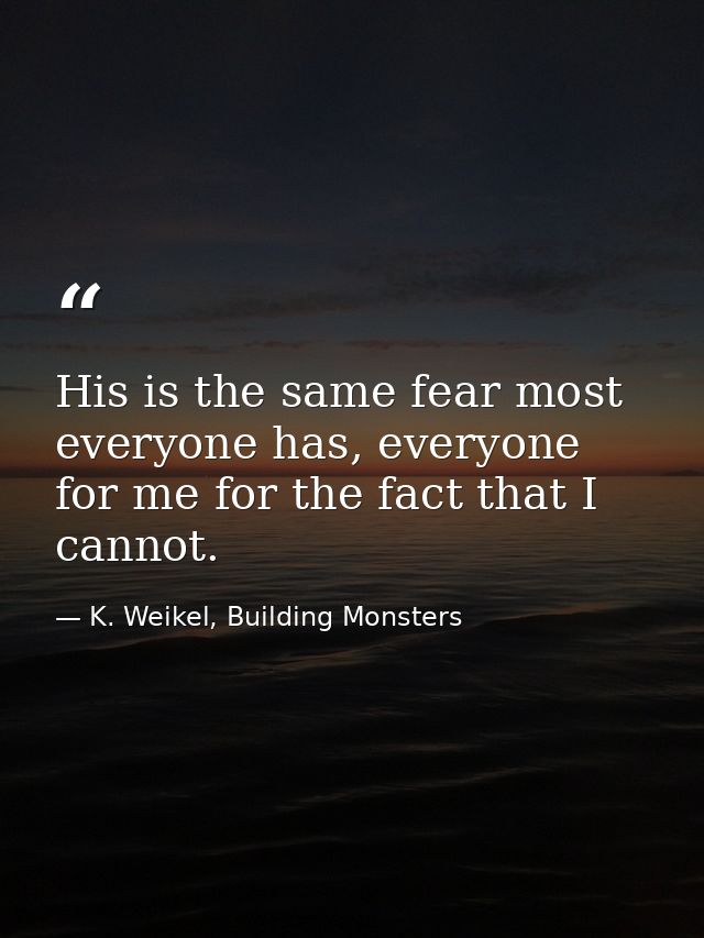 His is the same fear most everyone has, everyone for me for the fact that I cannot. — K. Weikel, Building Monsters