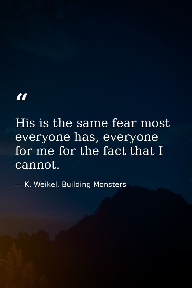 His is the same fear most everyone has, everyone for me for the fact that I cannot. — K. Weikel, Building Monsters