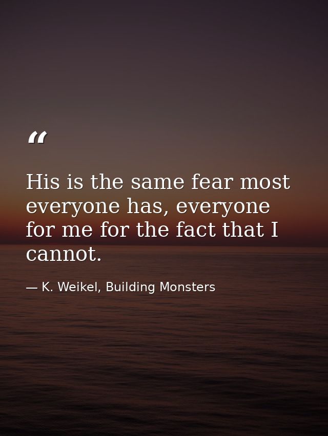 His is the same fear most everyone has, everyone for me for the fact that I cannot. — K. Weikel, Building Monsters