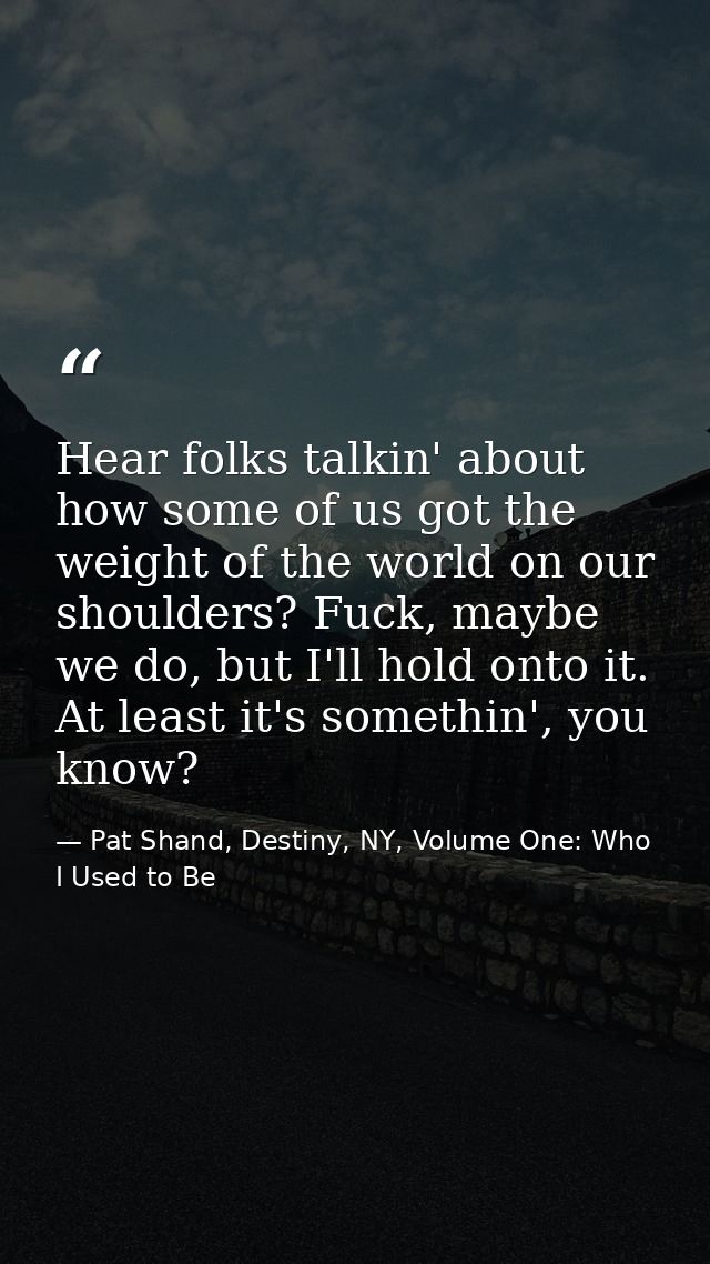 Hear folks talkin' about how some of us got the weight of the world on our shoulders? Fuck, maybe we do, but I'll hold o — Pat Shand, Destiny, NY, Volume One: Who I Used to Be