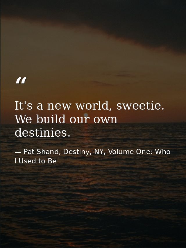 It's a new world, sweetie. We build our own destinies. — Pat Shand, Destiny, NY, Volume One: Who I Used to Be