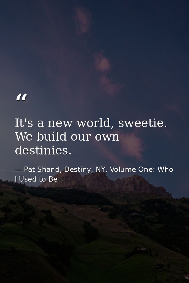 It's a new world, sweetie. We build our own destinies. — Pat Shand, Destiny, NY, Volume One: Who I Used to Be