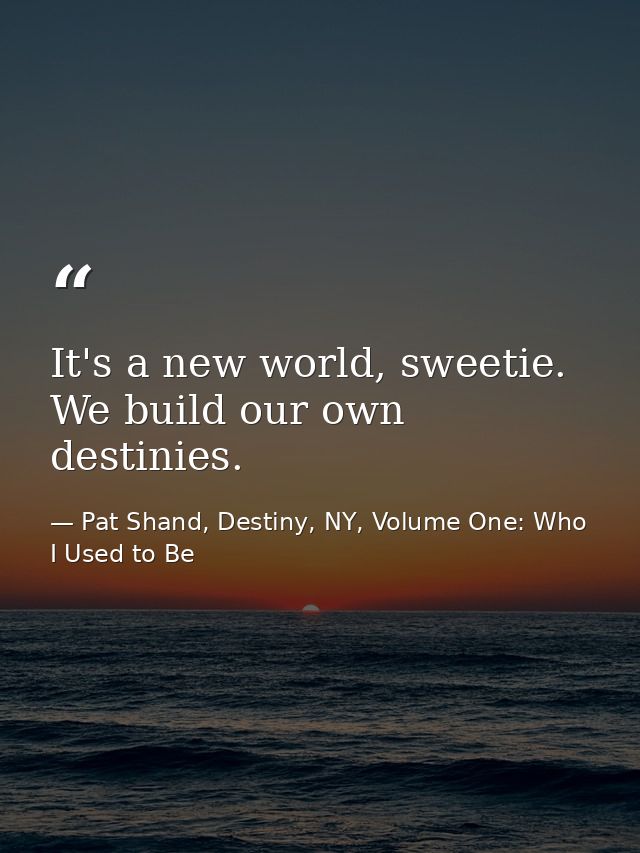It's a new world, sweetie. We build our own destinies. — Pat Shand, Destiny, NY, Volume One: Who I Used to Be