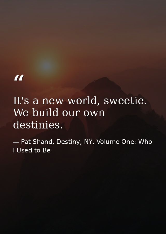 It's a new world, sweetie. We build our own destinies. — Pat Shand, Destiny, NY, Volume One: Who I Used to Be