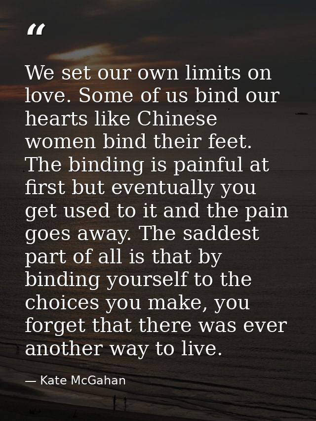 We set our own limits on love. Some of us bind our hearts like Chinese women bind their feet. The binding is painful at  — Kate McGahan