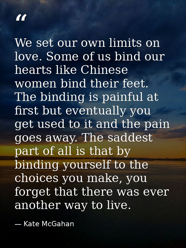 We set our own limits on love. Some of us bind our hearts like Chinese women bind their feet. The binding is painful at  — Kate McGahan