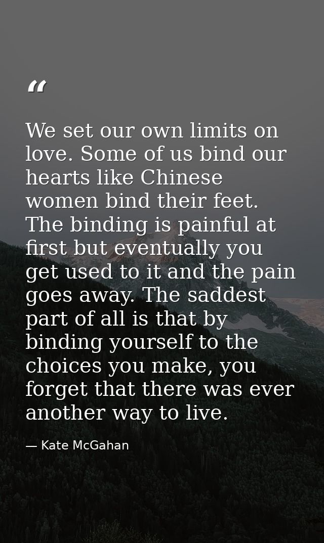 We set our own limits on love. Some of us bind our hearts like Chinese women bind their feet. The binding is painful at  — Kate McGahan