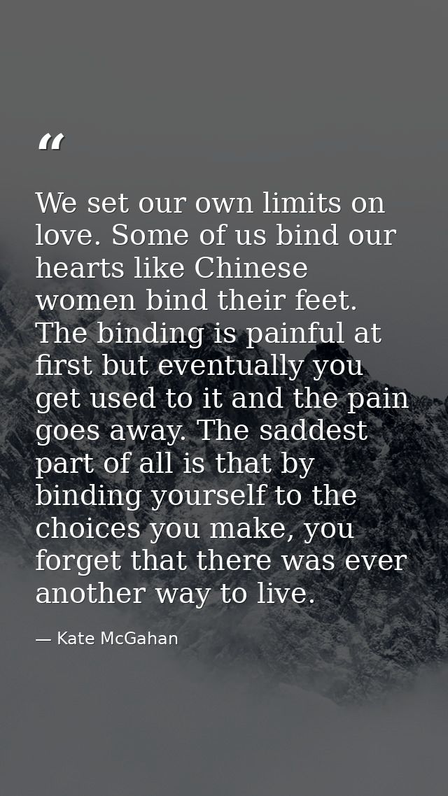 We set our own limits on love. Some of us bind our hearts like Chinese women bind their feet. The binding is painful at  — Kate McGahan