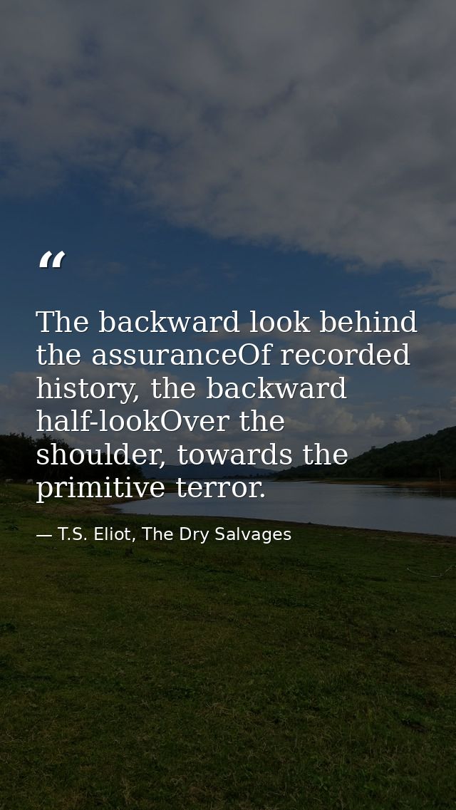 The backward look behind the assuranceOf recorded history, the backward half-lookOver the shoulder, towards the primitiv — T.S. Eliot, The Dry Salvages