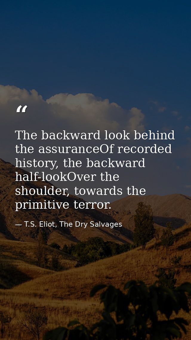 The backward look behind the assuranceOf recorded history, the backward half-lookOver the shoulder, towards the primitiv — T.S. Eliot, The Dry Salvages