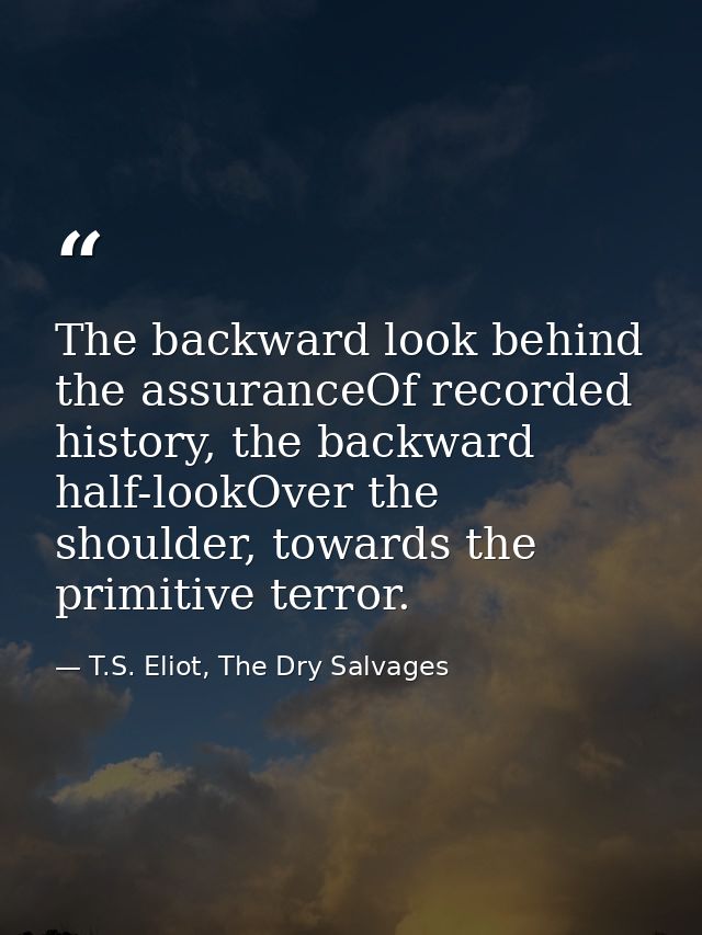 The backward look behind the assuranceOf recorded history, the backward half-lookOver the shoulder, towards the primitiv — T.S. Eliot, The Dry Salvages