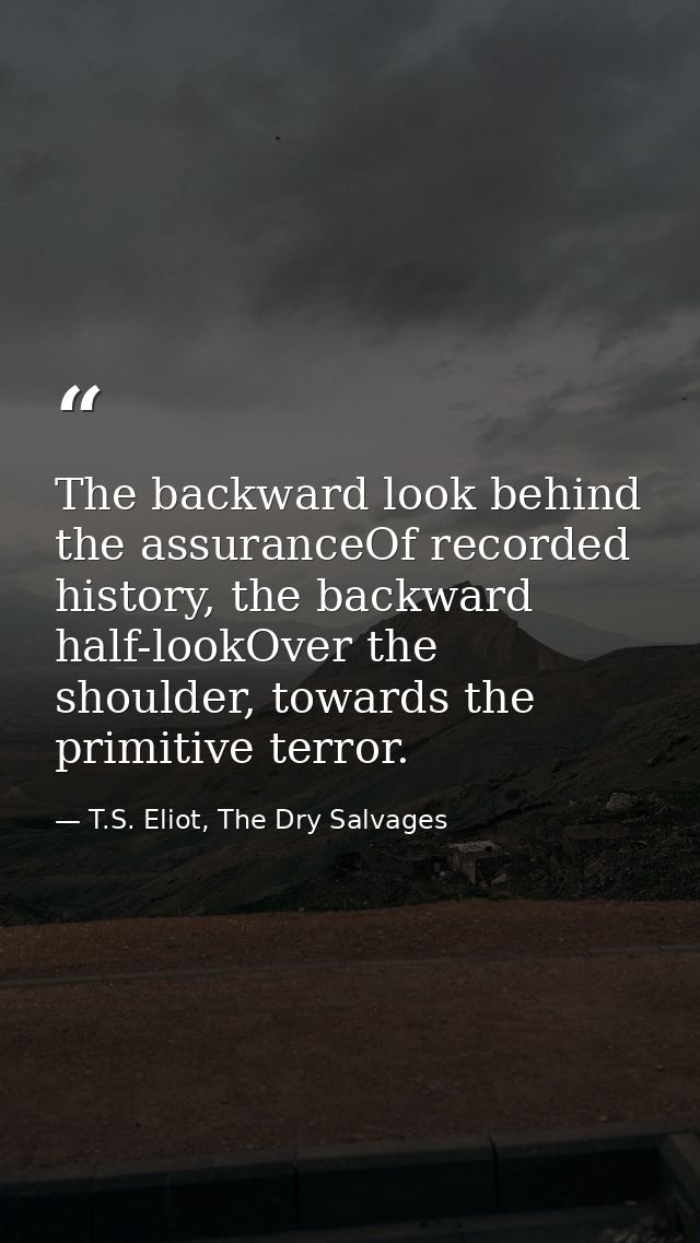The backward look behind the assuranceOf recorded history, the backward half-lookOver the shoulder, towards the primitiv — T.S. Eliot, The Dry Salvages