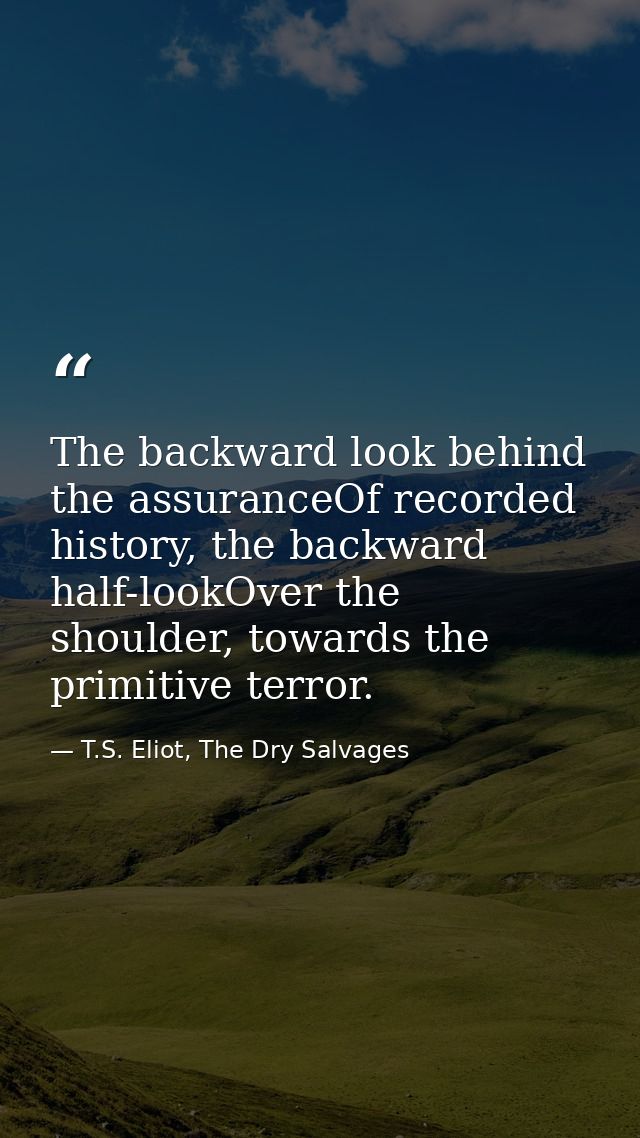 The backward look behind the assuranceOf recorded history, the backward half-lookOver the shoulder, towards the primitiv — T.S. Eliot, The Dry Salvages