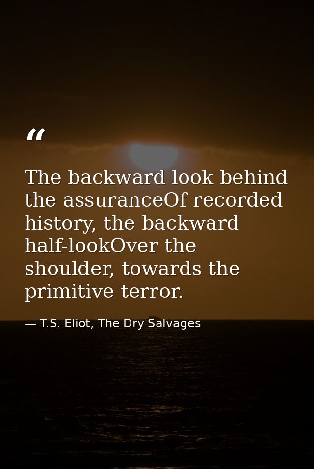 The backward look behind the assuranceOf recorded history, the backward half-lookOver the shoulder, towards the primitiv — T.S. Eliot, The Dry Salvages