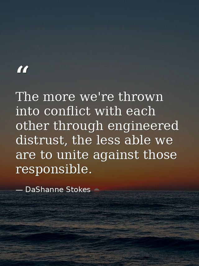 The more we're thrown into conflict with each other through engineered distrust, the less able we are to unite against t — DaShanne Stokes