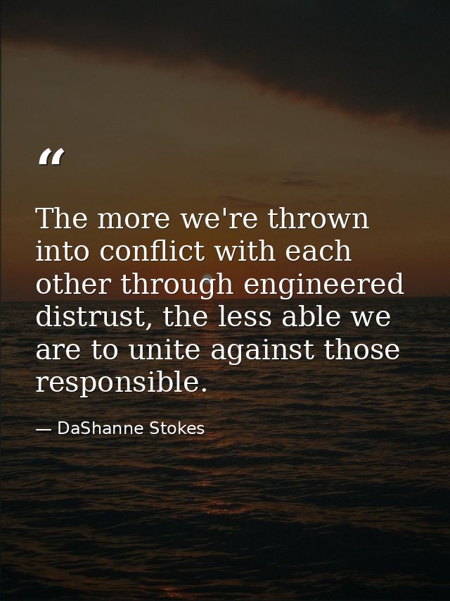 The more we're thrown into conflict with each other through engineered distrust, the less able we are to unite against t — DaShanne Stokes