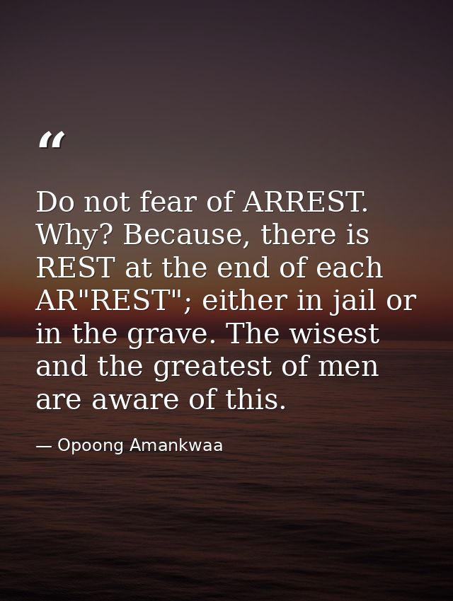 Do not fear of ARREST. Why? Because, there is REST at the end of each AR"REST"; either in jail or in the grave. The wise — Opoong Amankwaa