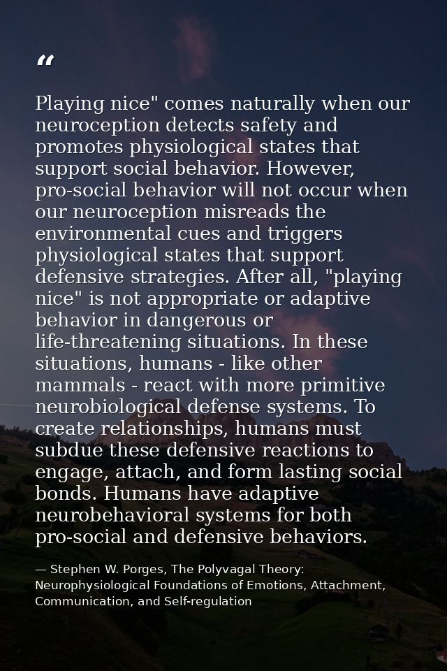 Playing nice" comes naturally when our neuroception detects safety and promotes physiological states that support social — Stephen W. Porges, The Polyvagal Theory: Neurophysiological Foundations of Emotions, Attachment, Communication, and Self-regulation